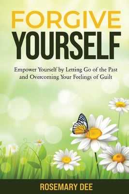 Forgive Yourself: Empower Yourself by Letting Go of the Past and Overcoming Your Feelings of Guilt by Dee, Rosemary