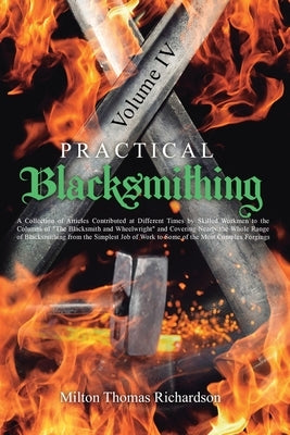 Practical Blacksmithing Vol. IV: A Collection of Articles Contributed at Different Times by Skilled Workmen to the Columns of "The Blacksmith and Whee by Richardson, Milton Thomas