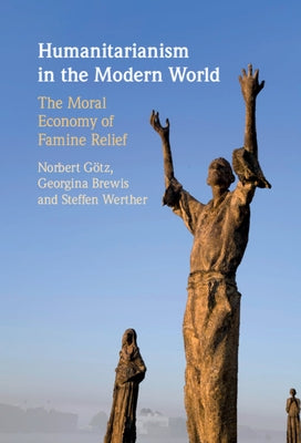 Humanitarianism in the Modern World: The Moral Economy of Famine Relief by Götz, Norbert