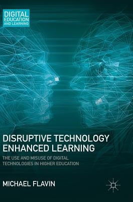 Disruptive Technology Enhanced Learning: The Use and Misuse of Digital Technologies in Higher Education by Flavin, Michael