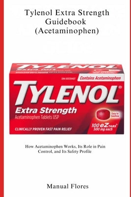 Tylenol Extra Strength Guidebook (Acetaminophen): How Acetaminophen Works, Its Role in Pain Control, and Its Safety Profile by Flores, Manual