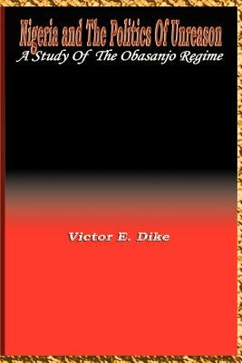 Nigeria and the Politics of Unreason: A Study of the Obasanjo Regime by Dike, Victor E.
