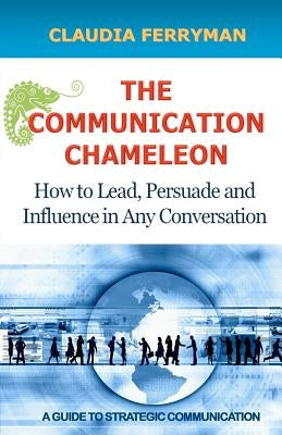 The Communication Chameleon: How to Lead, Persuade and Influence in Any Conversation by Ferryman, Claudia