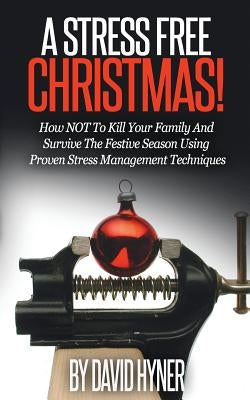 A Stress Free Christmas: How NOT To Kill Your Family And Survive The Festive Season Using Proven Stress Management Techniques by Hyner, David