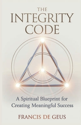 The Integrity Code: A Spiritual Blueprint for Creating Meaningful Success by de Geus, Francis