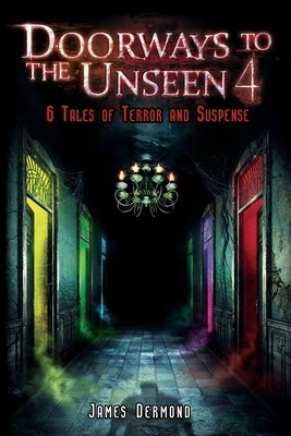 Doorways to the Unseen 4: 6 Tales of Terror and Suspense by Dermond, James