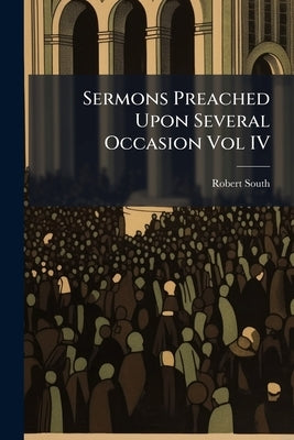 Sermons Preached Upon Several Occasion Vol IV by South, Robert