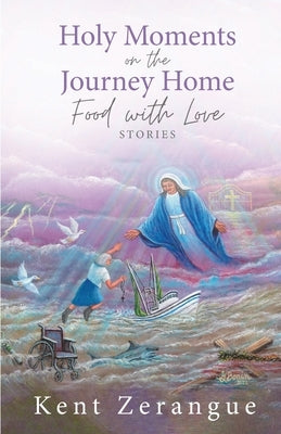 Holy Moments on the Journey Home: Food with Love Stories by Zerangue, Kent