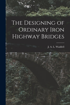 The Designing of Ordinary Iron Highway Bridges [microform] by Waddell, J. a. L. (John Alexander Low)