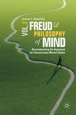 Freud and Philosophy of Mind, Volume 1: Reconstructing the Argument for Unconscious Mental States by Wakefield, Jerome C.