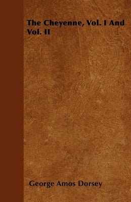 The Cheyenne, Vol. I And Vol. II by Dorsey, George Amos