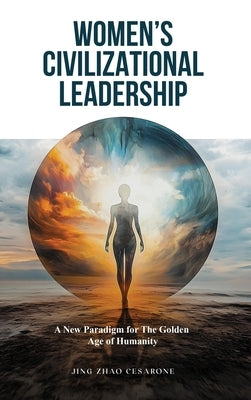 Women's Civilizational Leadership: A New Paradigm for the Golden Age of Humanity by Cesarone, Jing Zhao