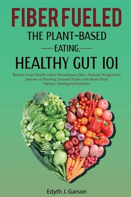 Fiber Fueled: The Plant-Based Eating, Healthy Gut 101 by J. Garson, Edyth