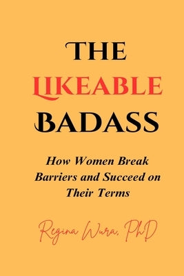 The Likeable Badass: How Women Break Barriers and Succeed on Their Terms by Wura, Regina