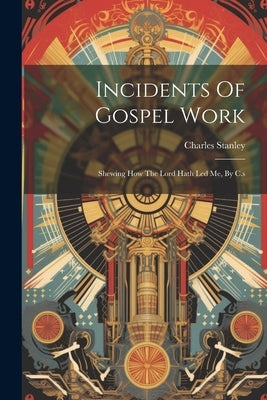 Incidents Of Gospel Work: Shewing How The Lord Hath Led Me, By C.s by Stanley, Charles