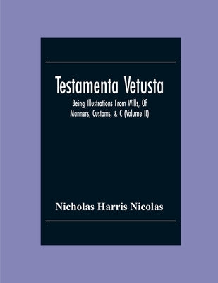 Testamenta Vetusta: Being Illustrations From Wills, Of Manners, Customs, &C. As Well As Of The Descents And Possessions Of Many Distinguished Families by Harris Nicolas, Nicholas