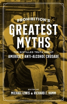 Prohibition's Greatest Myths: The Distilled Truth about America's Anti-Alcohol Crusade by Lewis, Michael