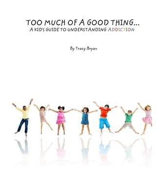 Too Much Of A Good Thing...A Kid's Guide To Understanding Addiction by Bryan, Tracy