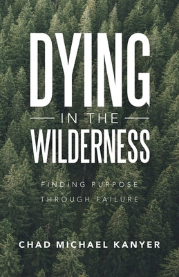 Dying in the Wilderness: Finding Purpose Through Failure by Kanyer, Chad Michael