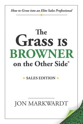 The Grass Is Browner on the Other Side: How to Grow Into an Elite Sales Professional by Markwardt, Jon