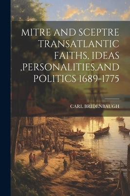 Mitre and Sceptre Transatlantic Faiths, Ideas, Personalities, and Politics 1689-1775 by Bridenbaugh, Carl