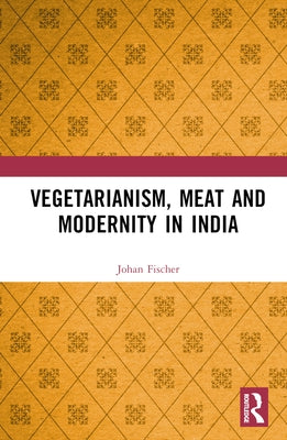 Vegetarianism, Meat and Modernity in India by Fischer, Johan