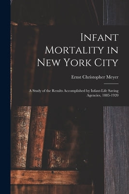 Infant Mortality in New York City: a Study of the Results Accomplished by Infant-life Saving Agencies, 1885-1920 by Meyer, Ernst Christopher B. 1878