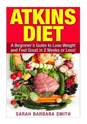 Atkins Diet: A Beginner's Guide to Lose Weight and Feel Great in 2 Weeks! by Smith, Sarah Barbara