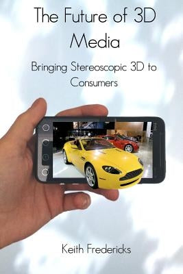 The Future of 3D Media: Bringing Stereoscopic 3D to Consumers by Fredericks, Keith