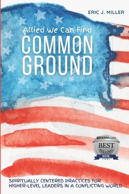 Allied We Can Find Common Ground: Spiritually Centered Practices for Higher-Level Leaders in a Conflicting World by Miller, Eric J.