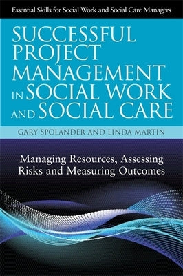 Successful Project Management in Social Work and Social Care: Managing Resources, Assessing Risks and Measuring Outcomes by Spolander, Gary