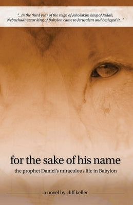 For the Sake of His Name: the prophet Daniel's miraculous life in Babylon by Keller, Cliff