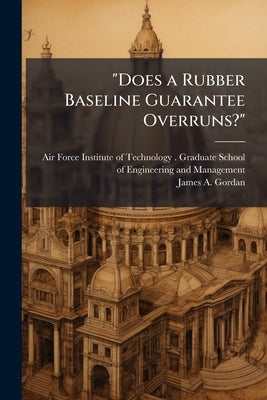 "Does a Rubber Baseline Guarantee Overruns?": Study of Cost Performance and Contract Changes in Major Defense Acquisition Programs by Air Force Institute of Technology