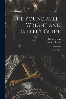 The Young Mill-wright and Miller's Guide: in Five Parts by Evans, Oliver 1755-1819