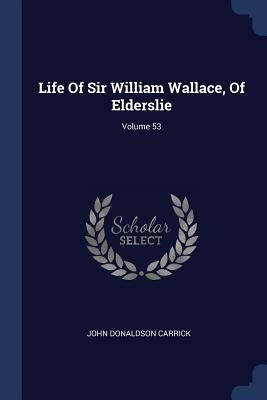 Life Of Sir William Wallace, Of Elderslie; Volume 53 by Carrick, John Donaldson