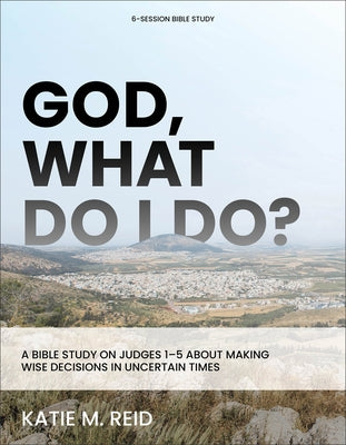 God, What Do I Do?: A Bible Study on Judges 1-5 about Making Wise Decisions in Uncertain Times by Reid, Katie M.