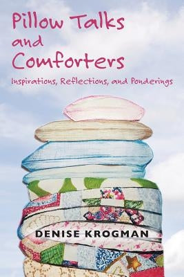 Pillow Talks and Comforters: Inspirations, Reflections, and Ponderings by Krogman, Denise