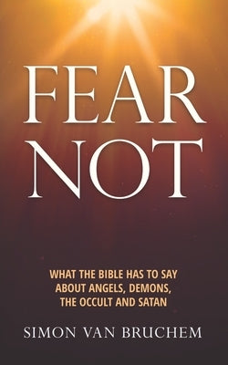 Fear Not: What the Bible has to say about angels, demons, the occult and Satan by Van Bruchem, Simon