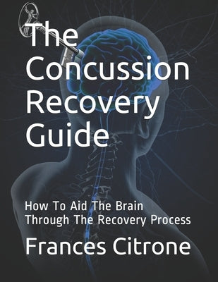 The Concussion Recovery Guide: How To Aid The Brain Through The Recovery Process by Citrone, Frances