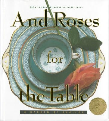 And Roses for the Table: A Garden of Recipes by The Junior League of Tyler Inc