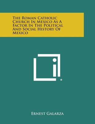 The Roman Catholic Church in Mexico as a Factor in the Political and Social History of Mexico by Galarza, Ernest