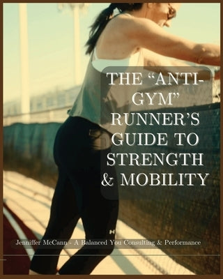 The "Anti-Gym" Runner's Guide to Strength & Mobility: No-Equipment Strength Training & Injury Prevention for Runners 8x10 Inches, Easy-to-Follow Plans by McCann, Jenniffer