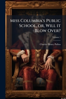 Miss Columbia's Public School, or, Will it Blow Over?; Volume 1 by Pullen, Charles Henry