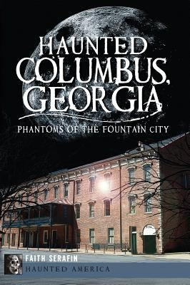 Haunted Columbus, Georgia:: Phantoms of the Fountain City by Serafin, Faith