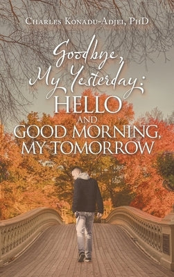 Goodbye, My Yesterday: Hello and Good Morning, My Tomorrow by Konadu-Adjei, Charles