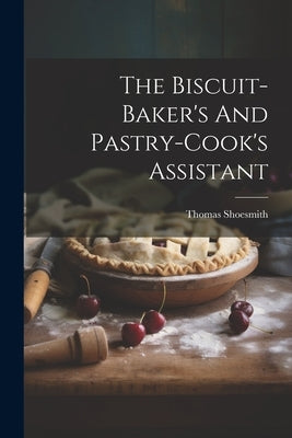 The Biscuit-baker's And Pastry-cook's Assistant by Shoesmith, Thomas