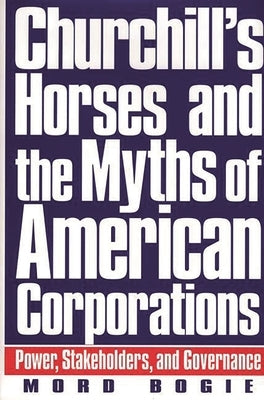Churchill's Horses and the Myths of American Corporations: Power, Stakeholders, and Governance by Bogie, Mord