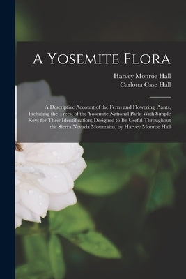 A Yosemite Flora: A Descriptive Account of the Ferns and Flowering Plants, Including the Trees, of the Yosemite National Park; With Simp by Hall, Harvey Monroe