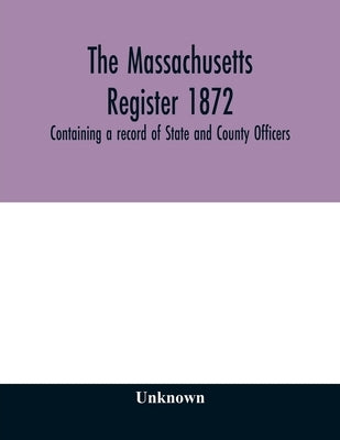 The Massachusetts register 1872, Containing a record of State and County Officers. And a Directory of Merchants, Manufactures, Etc. by Unknown