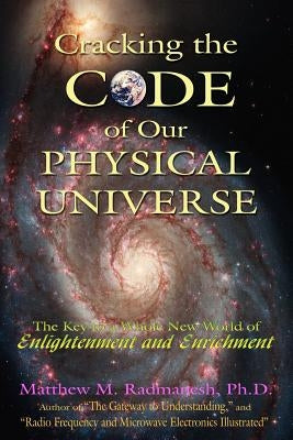 Cracking The Code of Our Physical Universe: The Key to a World of Enlightenment and Enrichment by Radmanesh, Matthew M.